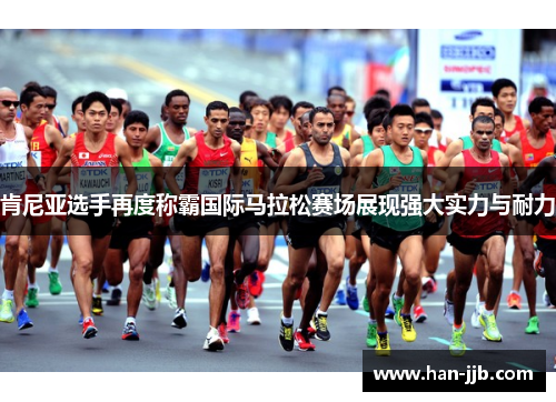 肯尼亚选手再度称霸国际马拉松赛场展现强大实力与耐力