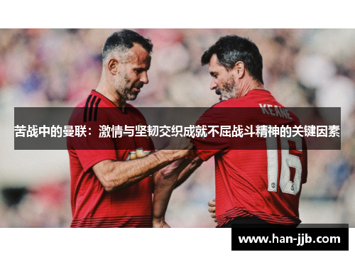 苦战中的曼联：激情与坚韧交织成就不屈战斗精神的关键因素