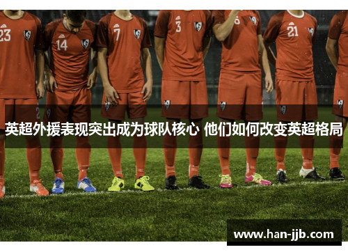 英超外援表现突出成为球队核心 他们如何改变英超格局