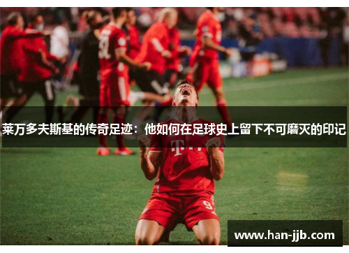 莱万多夫斯基的传奇足迹：他如何在足球史上留下不可磨灭的印记