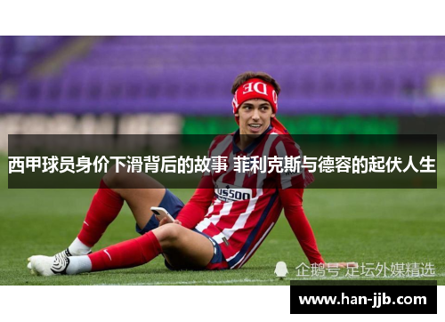 西甲球员身价下滑背后的故事 菲利克斯与德容的起伏人生
