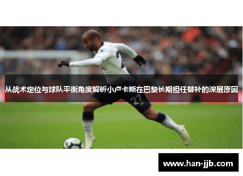 从战术定位与球队平衡角度解析小卢卡斯在巴黎长期担任替补的深层原因