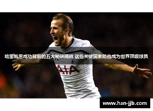 哈里凯恩成功背后的五大秘诀揭晓 这些关键因素助他成为世界顶级球员