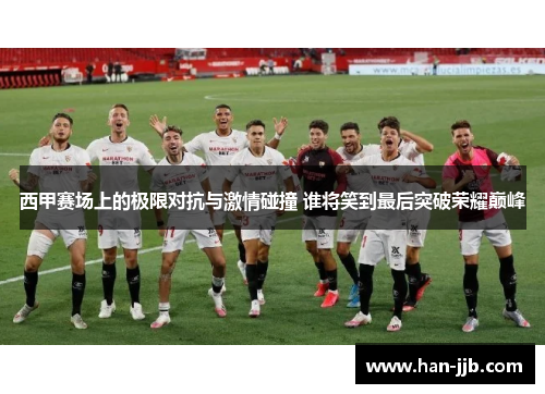 西甲赛场上的极限对抗与激情碰撞 谁将笑到最后突破荣耀巅峰