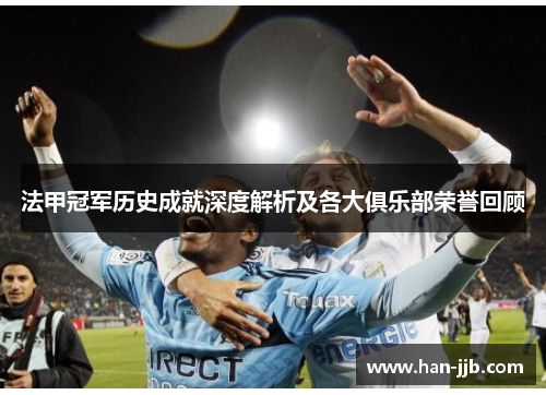 法甲冠军历史成就深度解析及各大俱乐部荣誉回顾