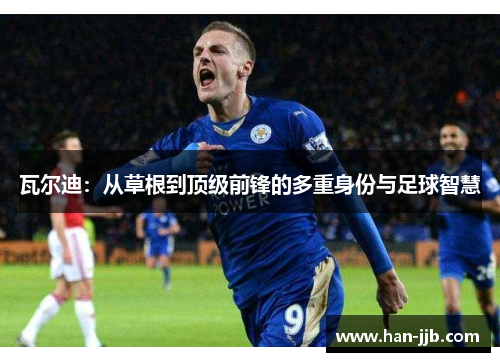 瓦尔迪：从草根到顶级前锋的多重身份与足球智慧