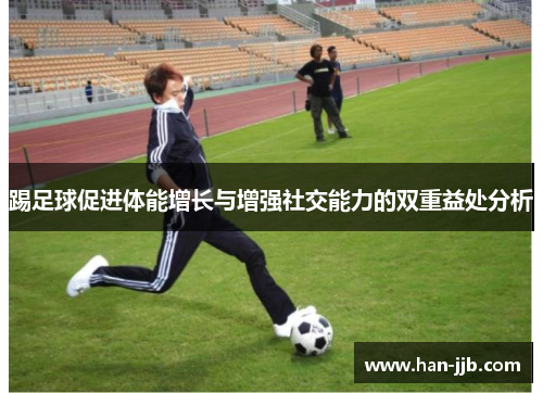 踢足球促进体能增长与增强社交能力的双重益处分析
