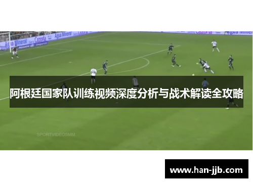 阿根廷国家队训练视频深度分析与战术解读全攻略