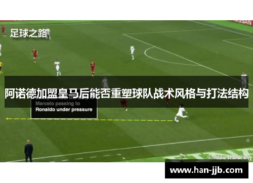 阿诺德加盟皇马后能否重塑球队战术风格与打法结构