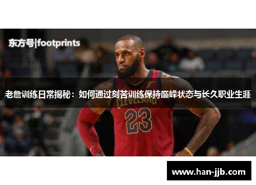 老詹训练日常揭秘：如何通过刻苦训练保持巅峰状态与长久职业生涯