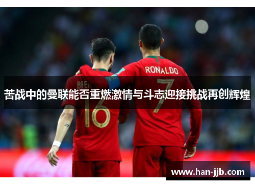 苦战中的曼联能否重燃激情与斗志迎接挑战再创辉煌