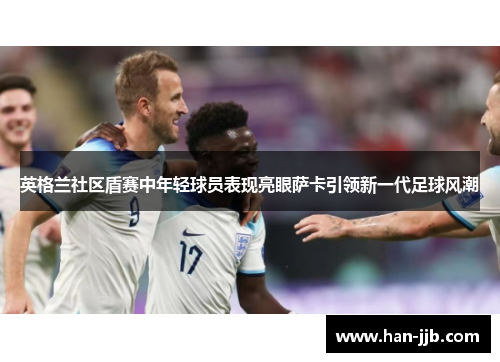 英格兰社区盾赛中年轻球员表现亮眼萨卡引领新一代足球风潮