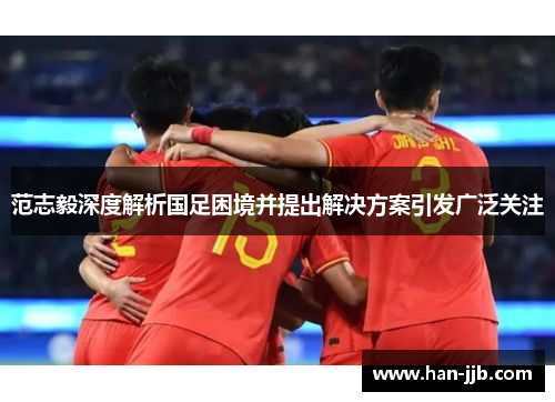范志毅深度解析国足困境并提出解决方案引发广泛关注