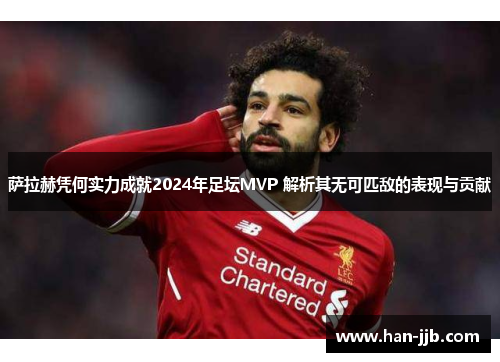 萨拉赫凭何实力成就2024年足坛MVP 解析其无可匹敌的表现与贡献
