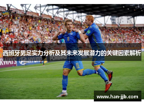 西班牙男足实力分析及其未来发展潜力的关键因素解析