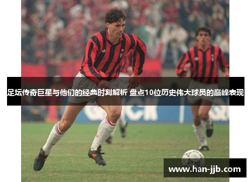 足坛传奇巨星与他们的经典时刻解析 盘点10位历史伟大球员的巅峰表现