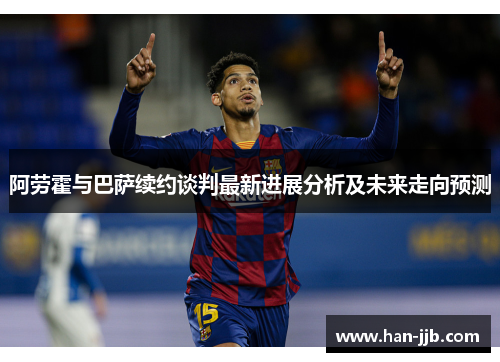阿劳霍与巴萨续约谈判最新进展分析及未来走向预测