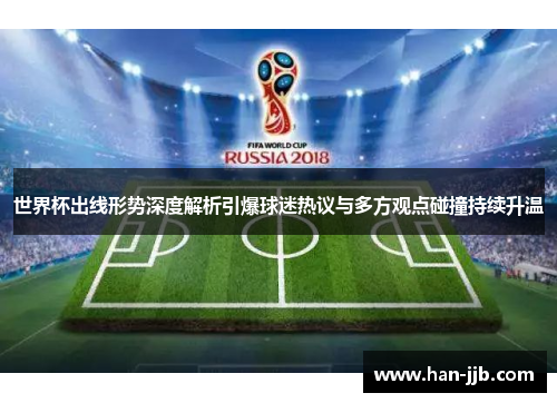 世界杯出线形势深度解析引爆球迷热议与多方观点碰撞持续升温