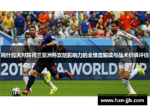 阿什拉夫对阵荷兰亚洲杯攻防影响力的全维度解读与战术价值评估
