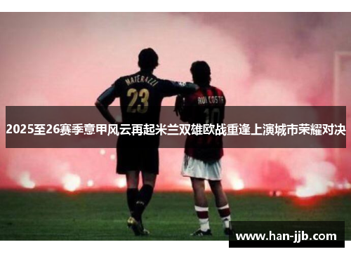 2025至26赛季意甲风云再起米兰双雄欧战重逢上演城市荣耀对决