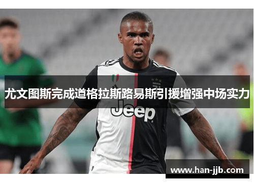 尤文图斯完成道格拉斯路易斯引援增强中场实力