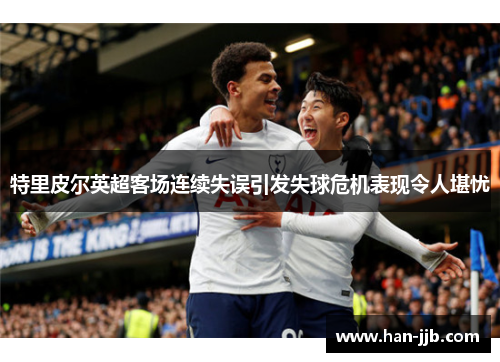 特里皮尔英超客场连续失误引发失球危机表现令人堪忧