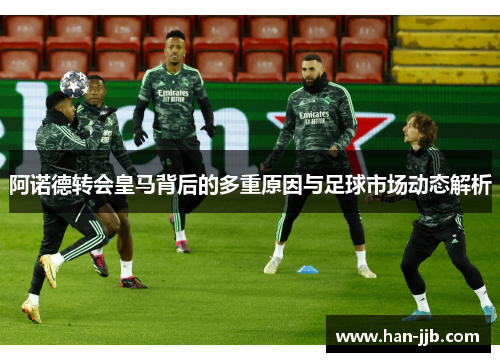 阿诺德转会皇马背后的多重原因与足球市场动态解析 阿诺德转会皇马背后的多重原因与足球市场动态解析