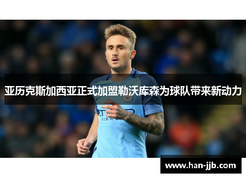 亚历克斯加西亚正式加盟勒沃库森为球队带来新动力