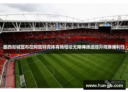 墨西哥城宣布在阿兹特克体育场增设无障碍通道提升观赛便利性