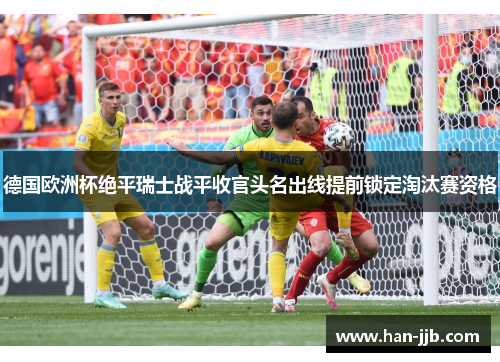 德国欧洲杯绝平瑞士战平收官头名出线提前锁定淘汰赛资格